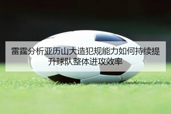 雷霆分析亚历山大造犯规能力如何持续提升球队整体进攻效率